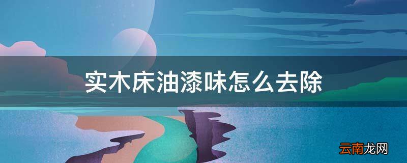 实木床油漆味怎么去除