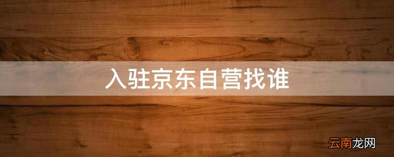 入驻京东自营找谁 入驻京东自营找谁投诉