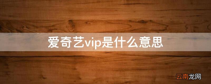 爱奇艺各种vip有什么区别 爱奇艺vip是什么意思