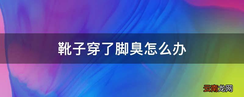 靴子穿了脚臭怎么办