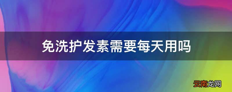 免洗护发素需要每天用吗