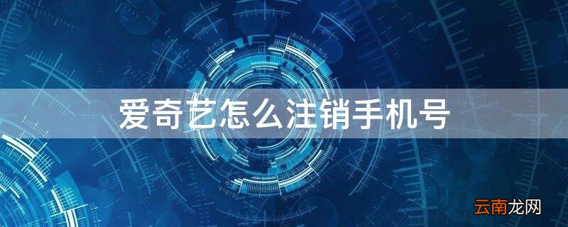 爱奇艺注销手机号码要多久才能使用 爱奇艺怎么注销手机号