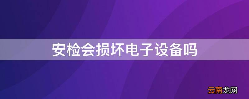安检会损坏电子设备吗 安检对电子设备有损害吗