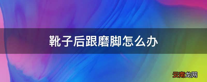 靴子后跟磨脚怎么办