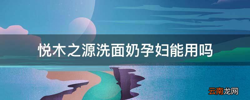 悦木之源洗面奶孕妇能用吗