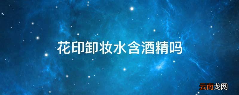 花印卸妆水含酒精吗