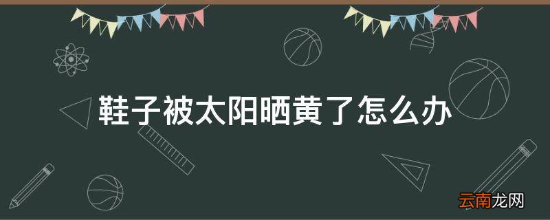 鞋子被太阳晒黄了怎么办
