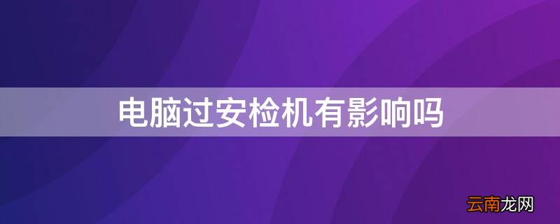 电脑过安检机有影响吗 地铁电脑过安检机有影响吗