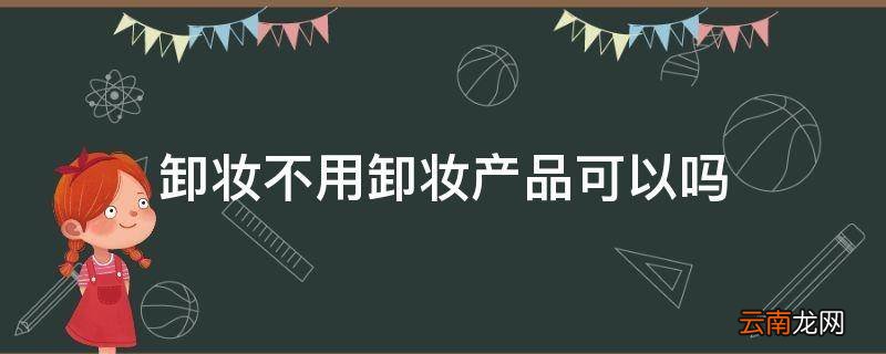 卸妆不用卸妆产品可以吗