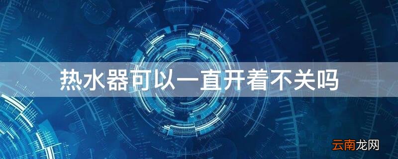 热水器可以一直开着不关吗 燃气热水器可以一直开着不关吗