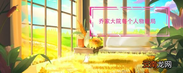 乔家大院每个人物结局 乔家大院各个人物结局