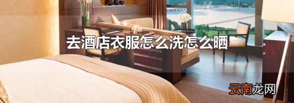 去酒店衣服怎么洗怎么晒