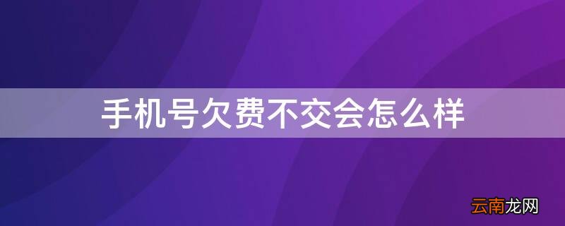 如果手机欠费不交会怎么样 手机号欠费不交会怎么样