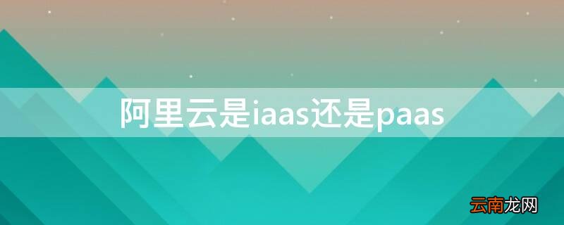 阿里云属于iaas还是paas 阿里云是iaas还是paas