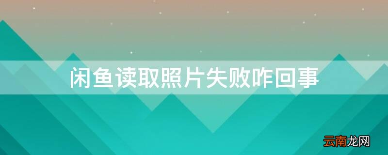 闲鱼读取照片失败咋回事 咸鱼读取照片失败