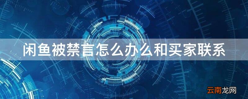闲鱼被禁言怎么办么和买家联系 闲鱼被禁言了怎么联系买家