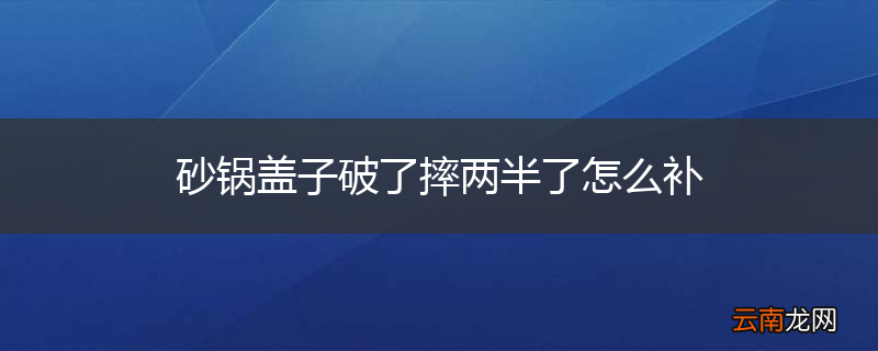 砂锅盖子破了摔两半了怎么补