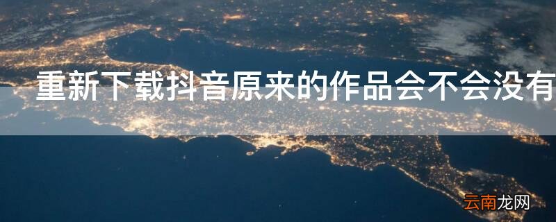 重新下载抖音原来的作品会不会没有呢