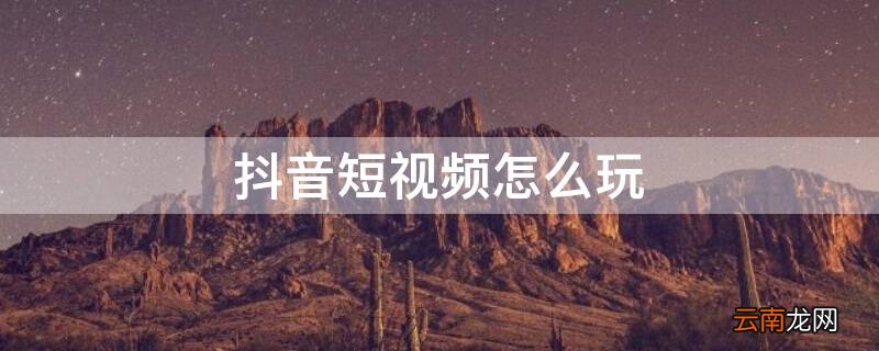 抖音短视频教程 抖音短视频怎么玩