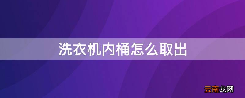 洗衣机内桶怎么取出 洗衣机内桶怎么取出图解