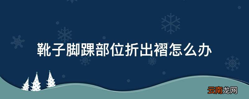 靴子脚踝部位折出褶怎么办