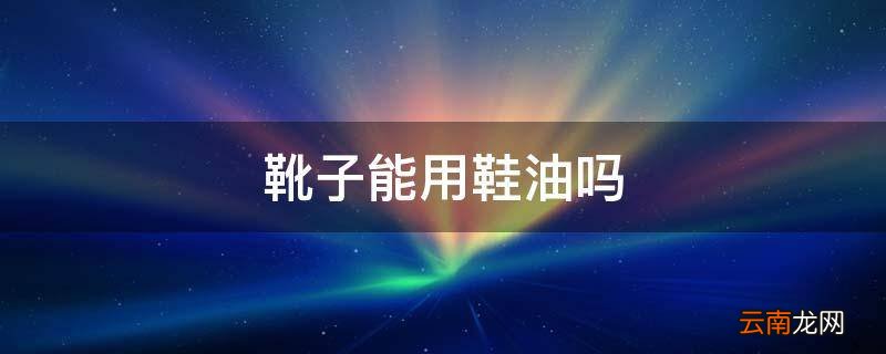 靴子能用鞋油吗