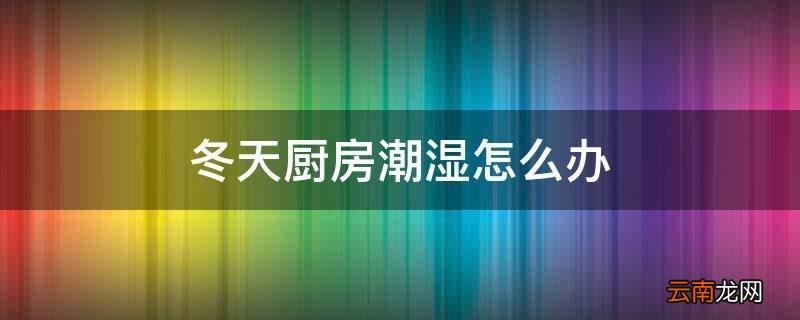 冬天厨房潮湿怎么办
