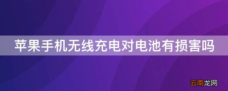 iphone无线充电对电池有影响吗 iPhone手机无线充电对电池有损害吗