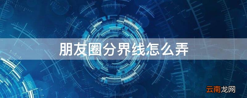朋友圈分界线什么意思 朋友圈分界线怎么弄