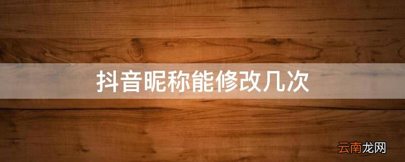 抖音昵称能更改几次 抖音昵称能修改几次