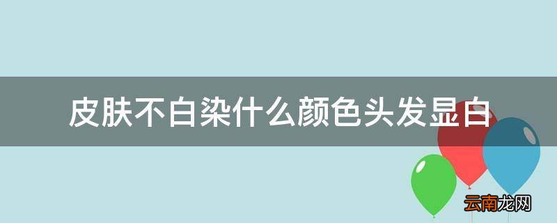 皮肤不白染什么颜色头发显白
