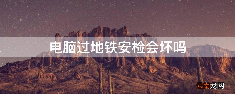 电脑过地铁安检会坏吗 电脑过地铁安检会坏吗