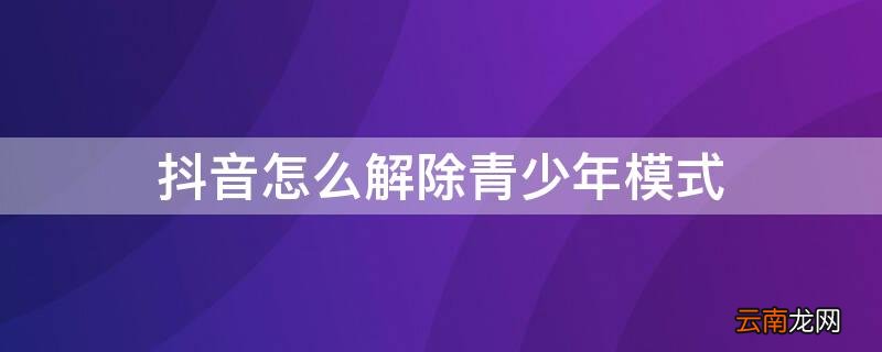 没有登录抖音怎么解除青少年模式 抖音怎么解除青少年模式