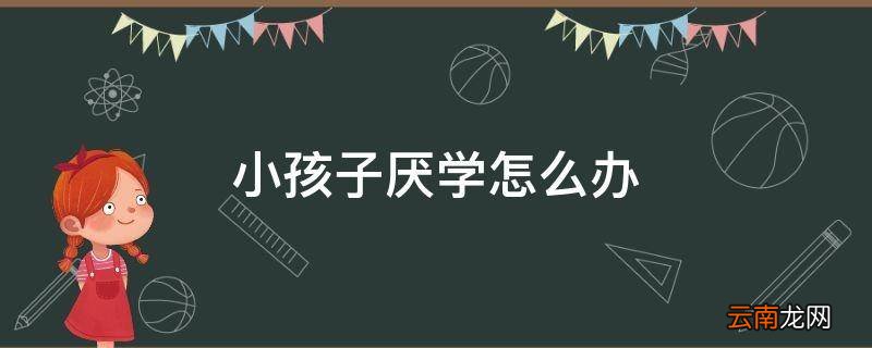 小孩子厌学怎么办