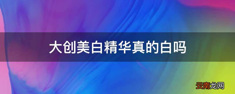 大创美白精华真的白吗