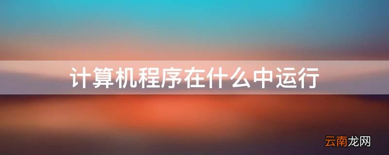 计算机程序在什么中运行 计算机中所有程序的运行都在什么中进行