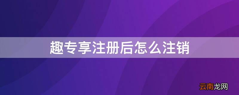 趣分类注销后能不能再注册了 趣专享注册后怎么注销