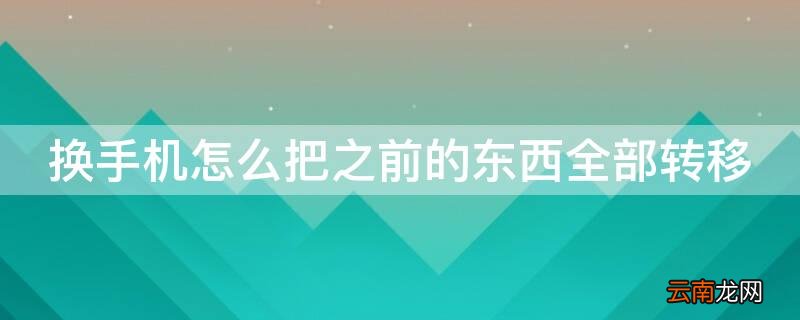 换手机怎么把之前的东西全部转移 换手机了 如何转移所有东西