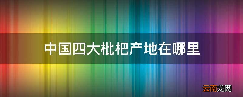 中国四大枇杷产地在哪里
