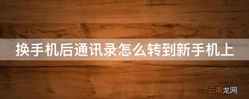 换手机后通讯录怎么转到新手机上 换手机了通讯录怎么转移到新手机