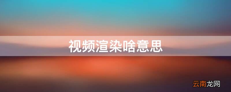 什么叫视频渲染 视频渲染啥意思