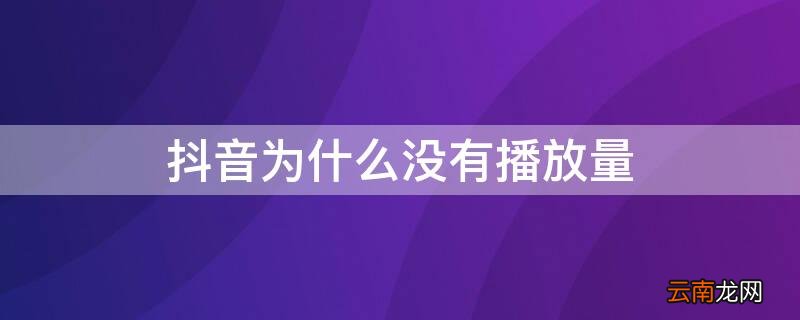 抖音为什么没有播放量 抖音为什么没有播放量为0