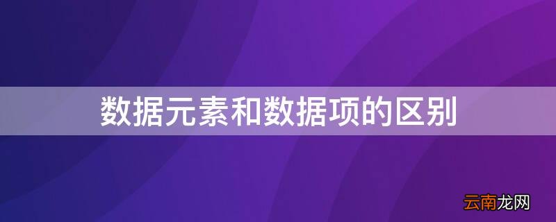 数据元素和数据项的区别 数据元素和数据项的区别是什么