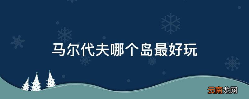 马尔代夫哪个岛最好玩