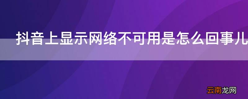抖音上显示网络不可用是怎么回事儿 网络没问题,抖音不能用