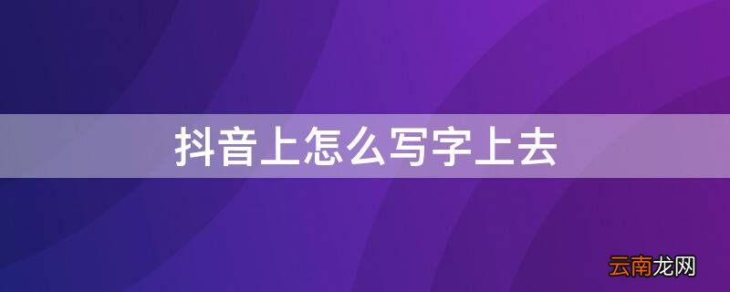 抖音上怎么写字上去 怎么在抖音上写字写在上面