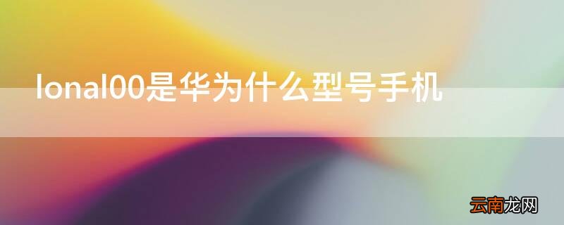 lonal00是华为什么型号手机价格 lonal00是华为什么型号手机