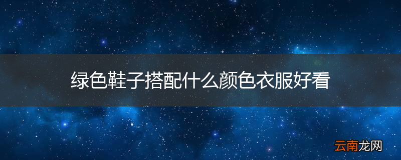 绿色鞋子搭配什么颜色衣服好看