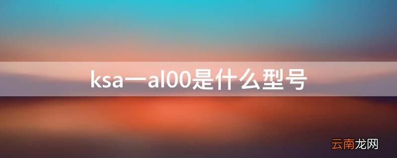 ksaal00是什么型号手机 ksa一al00是什么型号