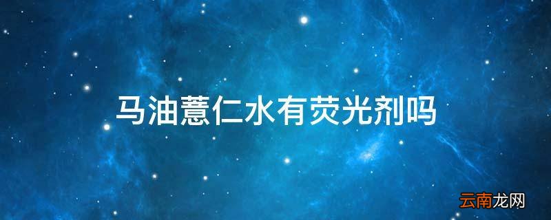 马油薏仁水有荧光剂吗